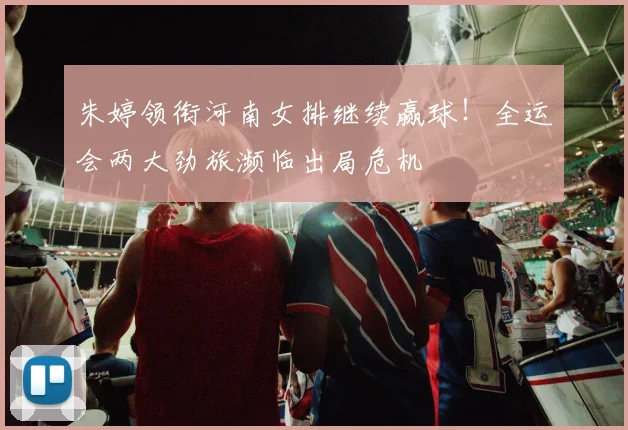 朱婷领衔河南女排继续赢球！全运会两大劲旅濒临出局危机