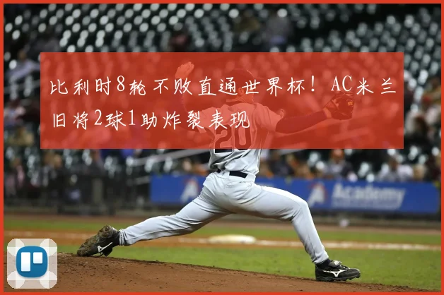 比利时8轮不败直通世界杯！AC米兰旧将2球1助炸裂表现