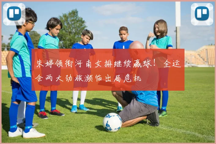 朱婷领衔河南女排继续赢球！全运会两大劲旅濒临出局危机