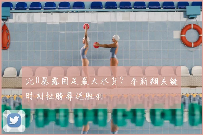 比0暴露国足最大水货？李新翔关键时刻拉胯葬送胜利