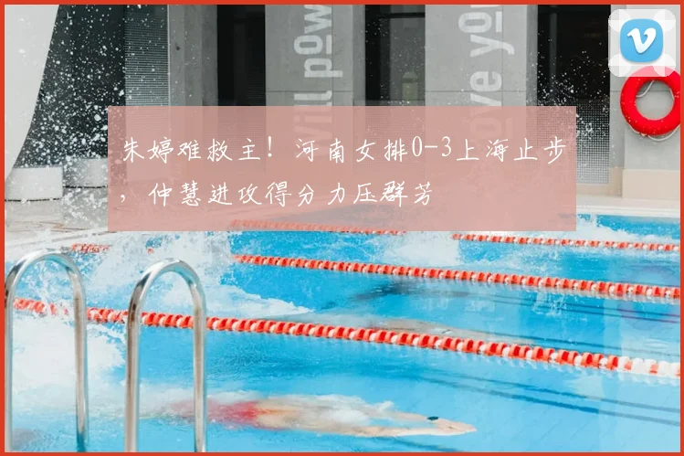 朱婷难救主！河南女排0-3上海止步，仲慧进攻得分力压群芳