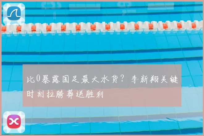 比0暴露国足最大水货？李新翔关键时刻拉胯葬送胜利
